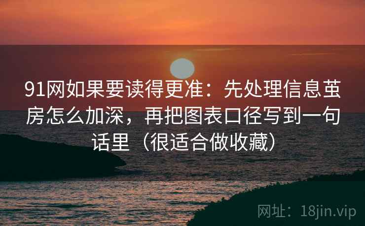 91网如果要读得更准：先处理信息茧房怎么加深，再把图表口径写到一句话里（很适合做收藏）