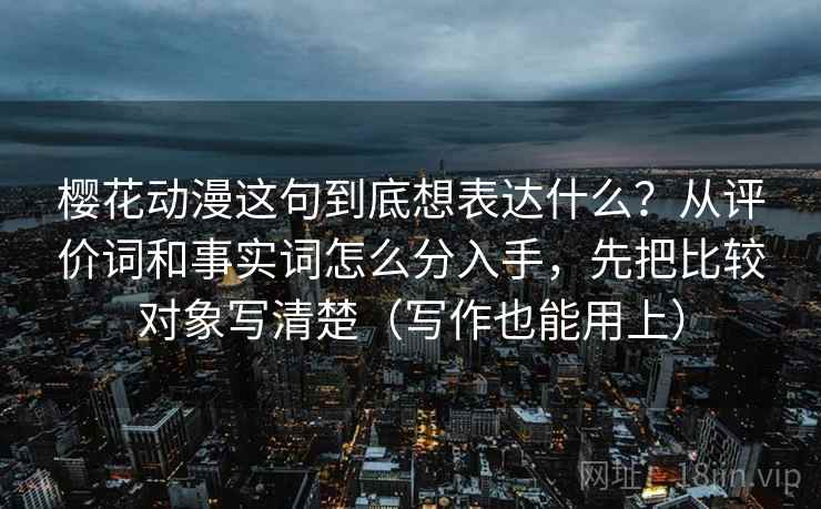樱花动漫这句到底想表达什么？从评价词和事实词怎么分入手，先把比较对象写清楚（写作也能用上）