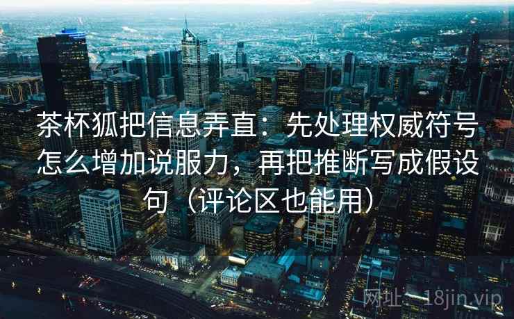 茶杯狐把信息弄直：先处理权威符号怎么增加说服力，再把推断写成假设句（评论区也能用）