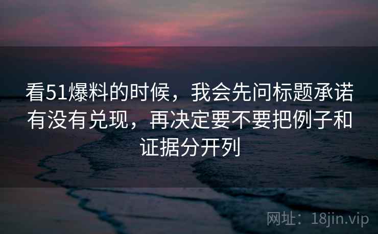 看51爆料的时候，我会先问标题承诺有没有兑现，再决定要不要把例子和证据分开列