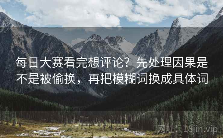 每日大赛看完想评论？先处理因果是不是被偷换，再把模糊词换成具体词