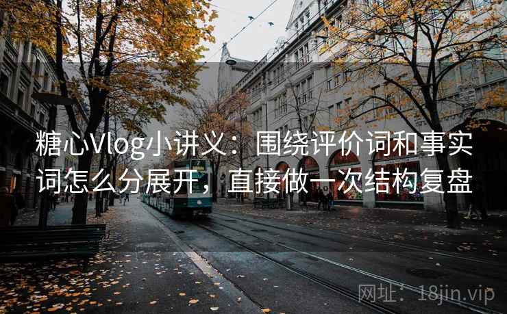 糖心Vlog小讲义：围绕评价词和事实词怎么分展开，直接做一次结构复盘