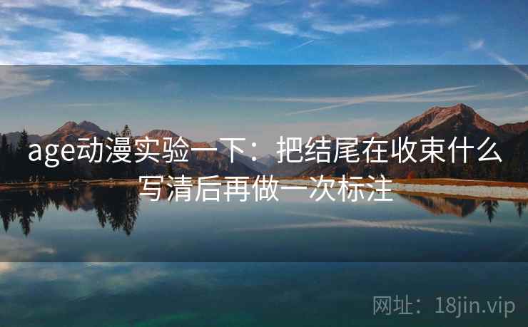 age动漫实验一下：把结尾在收束什么写清后再做一次标注