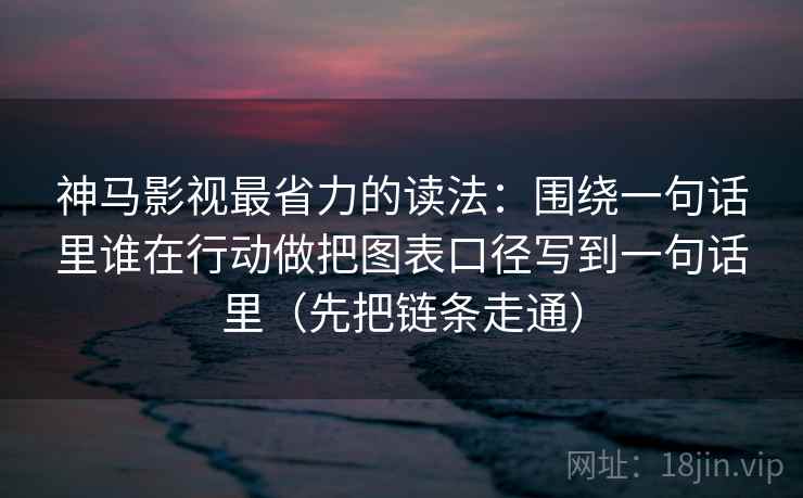 神马影视最省力的读法：围绕一句话里谁在行动做把图表口径写到一句话里（先把链条走通）