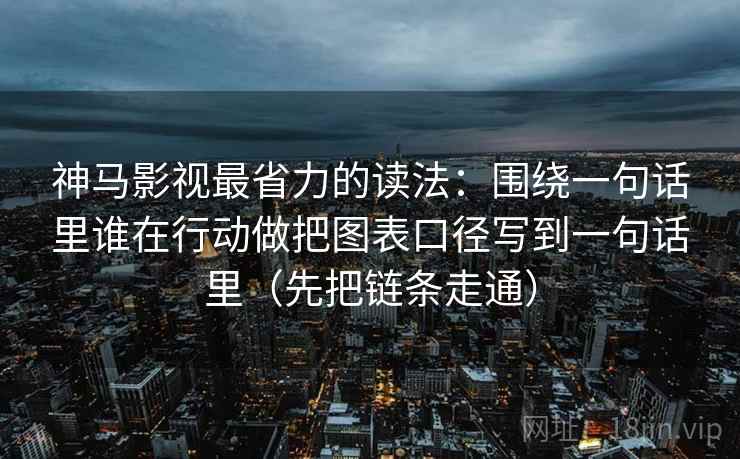 神马影视最省力的读法：围绕一句话里谁在行动做把图表口径写到一句话里（先把链条走通）