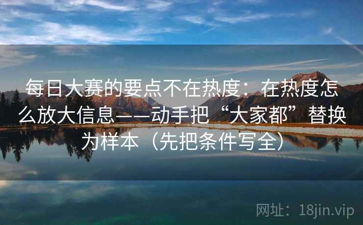 每日大赛的要点不在热度：在热度怎么放大信息——动手把“大家都”替换为样本（先把条件写全）