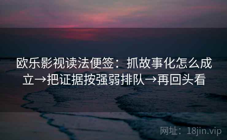 欧乐影视读法便签：抓故事化怎么成立→把证据按强弱排队→再回头看