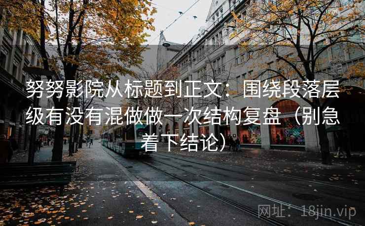努努影院从标题到正文：围绕段落层级有没有混做做一次结构复盘（别急着下结论）
