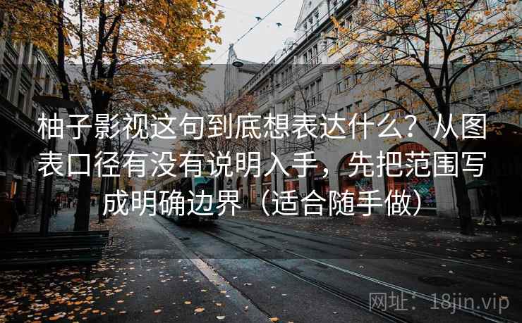 柚子影视这句到底想表达什么？从图表口径有没有说明入手，先把范围写成明确边界（适合随手做）