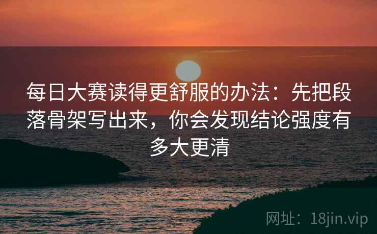 每日大赛读得更舒服的办法：先把段落骨架写出来，你会发现结论强度有多大更清
