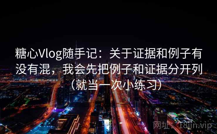 糖心Vlog随手记：关于证据和例子有没有混，我会先把例子和证据分开列（就当一次小练习）