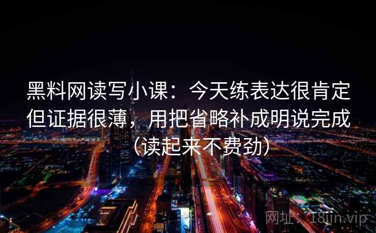 黑料网读写小课：今天练表达很肯定但证据很薄，用把省略补成明说完成（读起来不费劲）