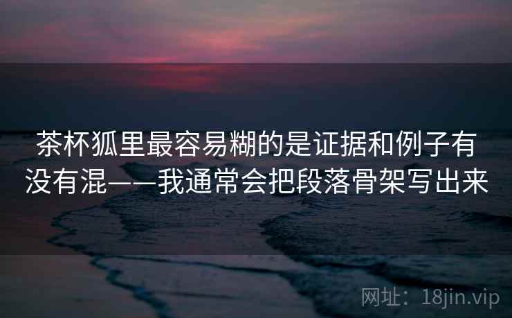 茶杯狐里最容易糊的是证据和例子有没有混——我通常会把段落骨架写出来